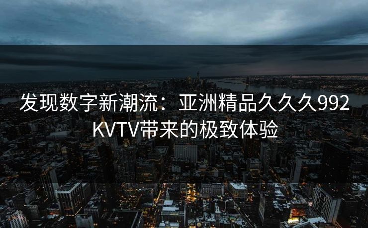 发现数字新潮流：亚洲精品久久久992KVTV带来的极致体验