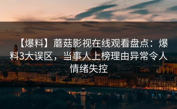 【爆料】蘑菇影视在线观看盘点：爆料3大误区，当事人上榜理由异常令人情绪失控