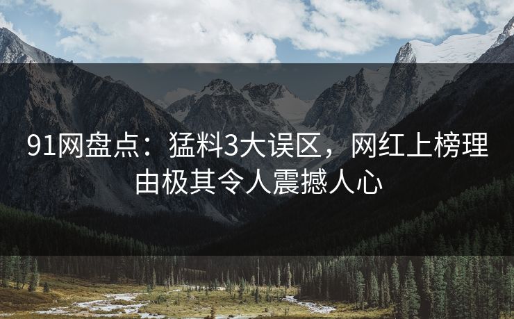 91网盘点：猛料3大误区，网红上榜理由极其令人震撼人心