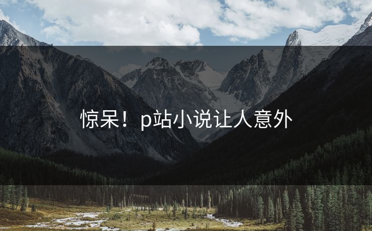 惊呆！p站小说让人意外