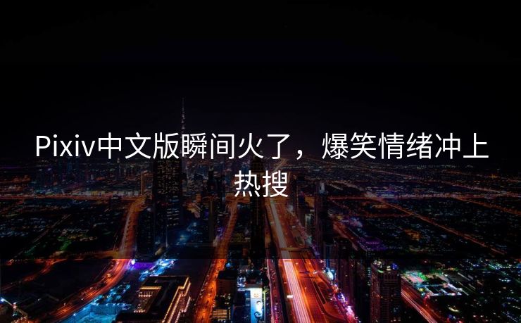 Pixiv中文版瞬间火了，爆笑情绪冲上热搜