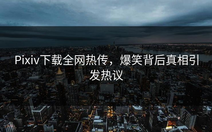 Pixiv下载全网热传，爆笑背后真相引发热议