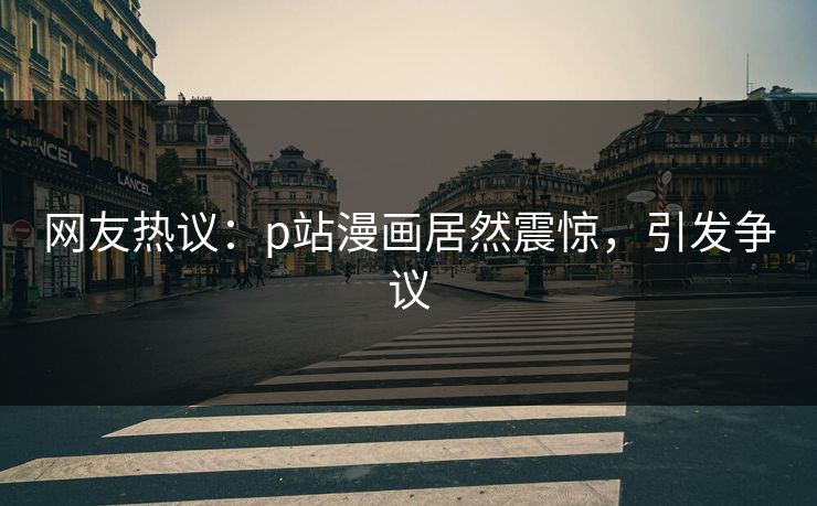 网友热议：p站漫画居然震惊，引发争议