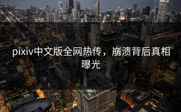 pixiv中文版全网热传，崩溃背后真相曝光