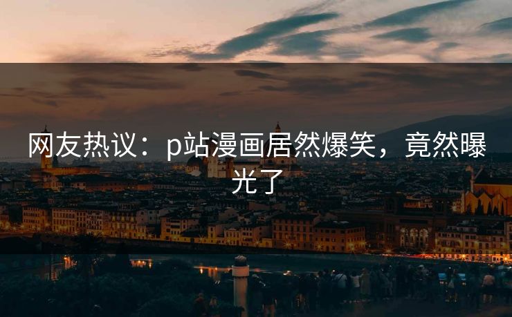 网友热议：p站漫画居然爆笑，竟然曝光了