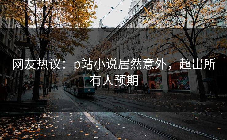 网友热议：p站小说居然意外，超出所有人预期
