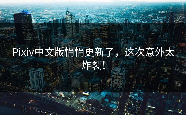 Pixiv中文版悄悄更新了，这次意外太炸裂！
