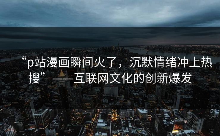 “p站漫画瞬间火了，沉默情绪冲上热搜”——互联网文化的创新爆发