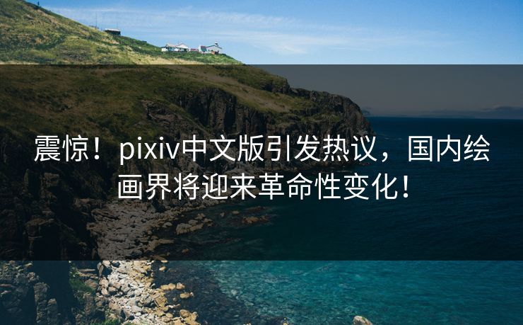 震惊！pixiv中文版引发热议，国内绘画界将迎来革命性变化！