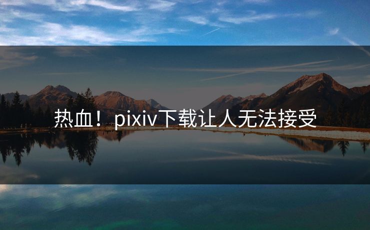 热血！pixiv下载让人无法接受