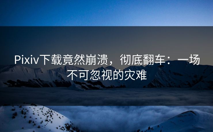 Pixiv下载竟然崩溃，彻底翻车：一场不可忽视的灾难