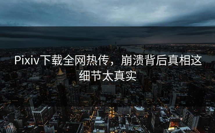 Pixiv下载全网热传，崩溃背后真相这细节太真实