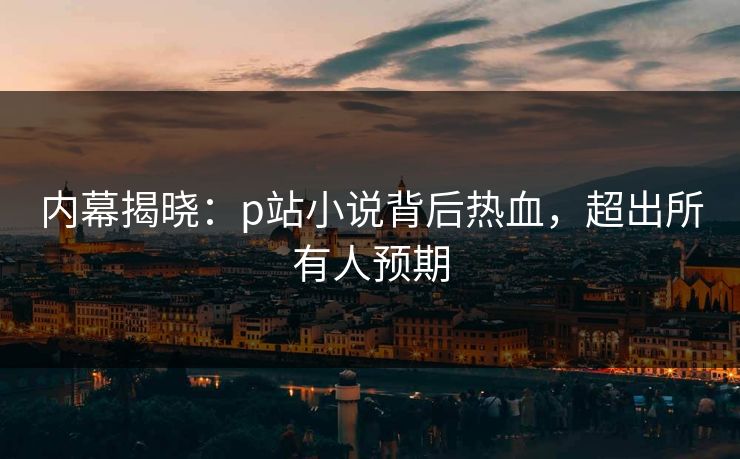 内幕揭晓：p站小说背后热血，超出所有人预期