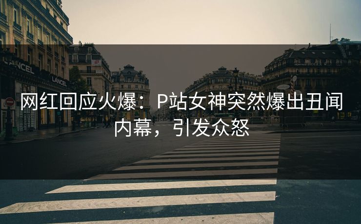 网红回应火爆：P站女神突然爆出丑闻内幕，引发众怒