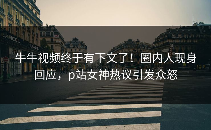 牛牛视频终于有下文了！圈内人现身回应，p站女神热议引发众怒