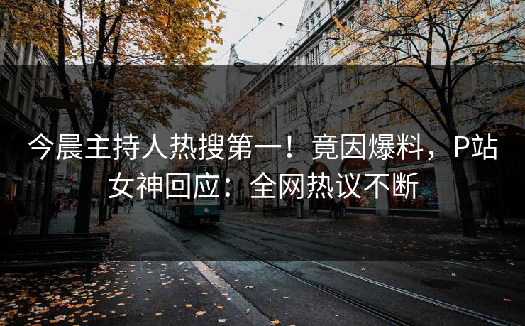 今晨主持人热搜第一！竟因爆料，P站女神回应：全网热议不断