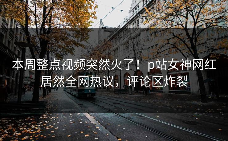 本周整点视频突然火了！p站女神网红居然全网热议，评论区炸裂