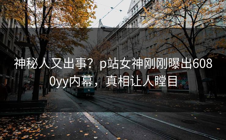 神秘人又出事？p站女神刚刚曝出6080yy内幕，真相让人瞠目