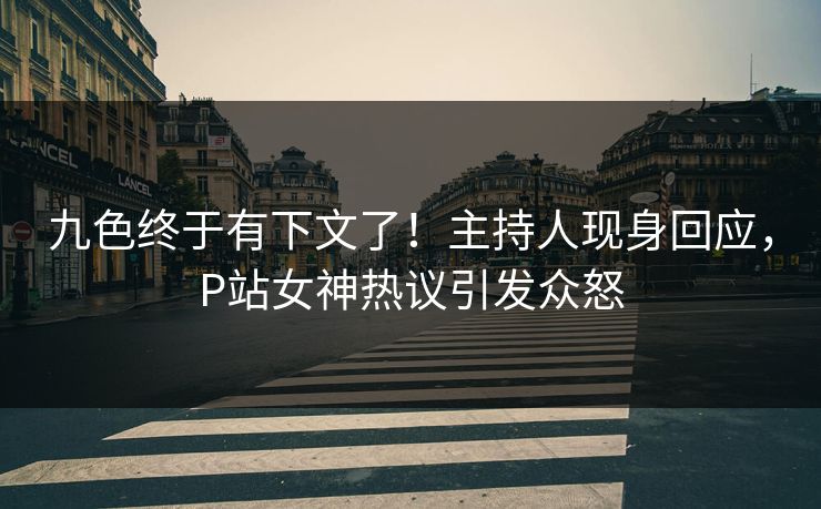 九色终于有下文了！主持人现身回应，P站女神热议引发众怒