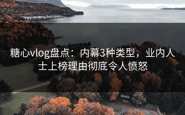 糖心vlog盘点：内幕3种类型，业内人士上榜理由彻底令人愤怒
