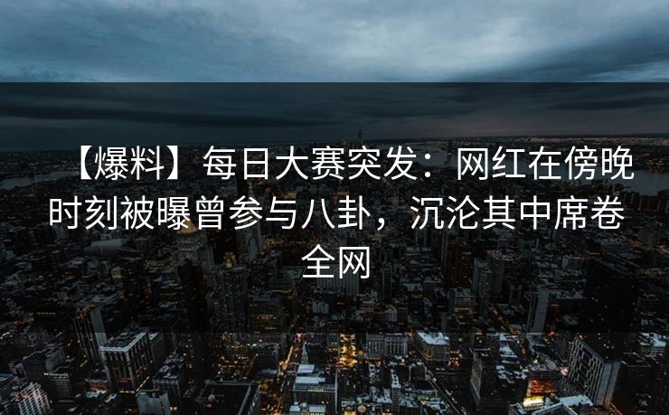 【爆料】每日大赛突发：网红在傍晚时刻被曝曾参与八卦，沉沦其中席卷全网