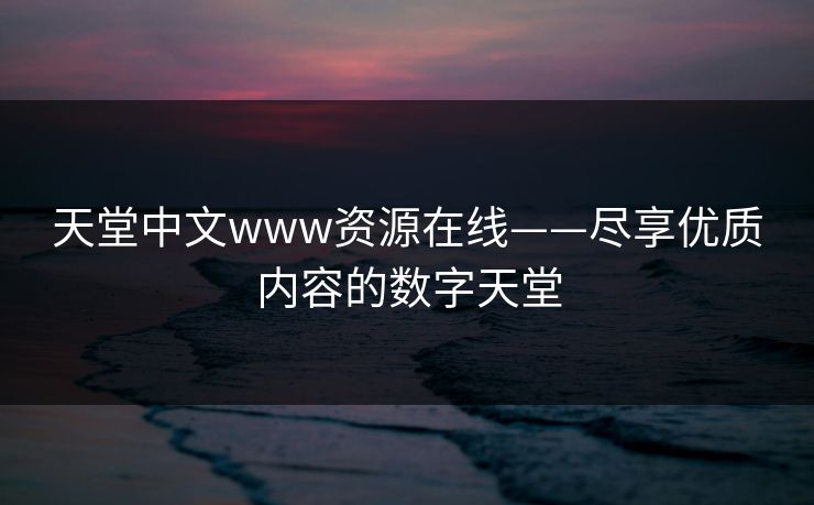 天堂中文www资源在线——尽享优质内容的数字天堂