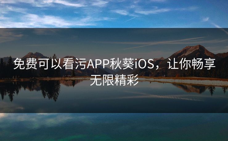 免费可以看污APP秋葵iOS，让你畅享无限精彩