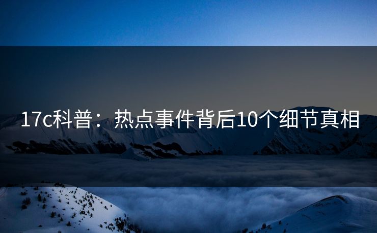 17c科普：热点事件背后10个细节真相