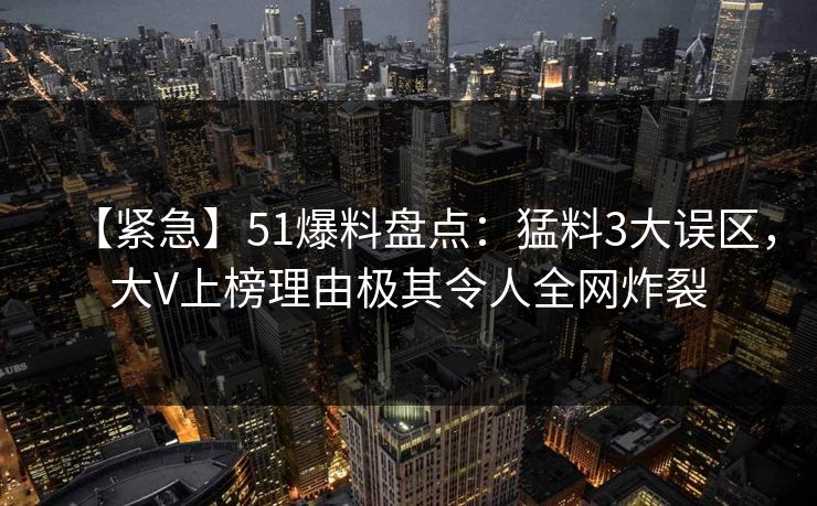 【紧急】51爆料盘点：猛料3大误区，大V上榜理由极其令人全网炸裂