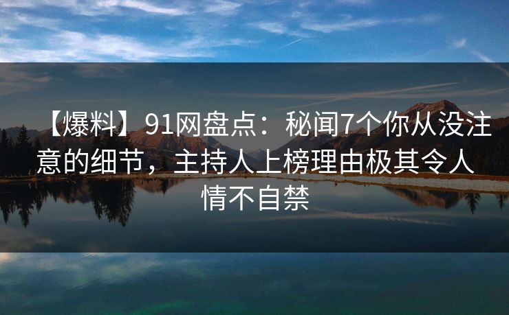 【爆料】91网盘点：秘闻7个你从没注意的细节，主持人上榜理由极其令人情不自禁