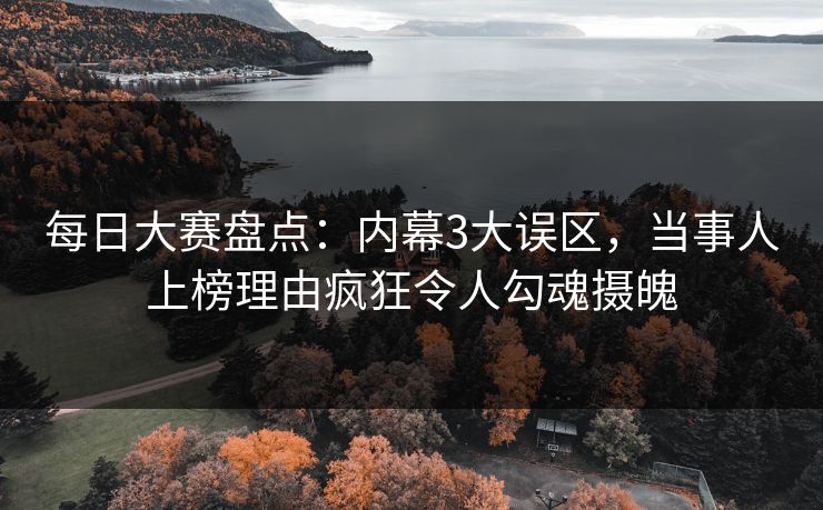 每日大赛盘点：内幕3大误区，当事人上榜理由疯狂令人勾魂摄魄