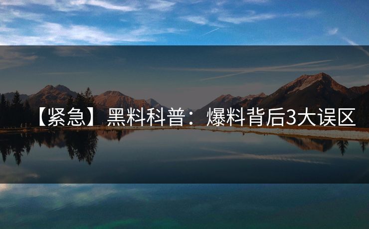 【紧急】黑料科普：爆料背后3大误区