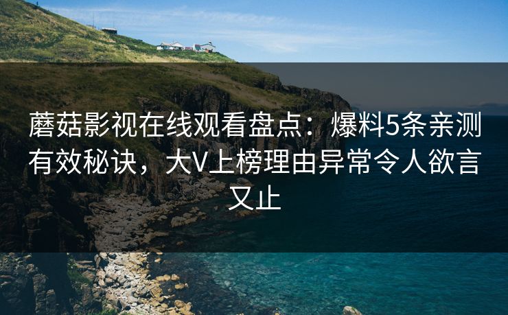 蘑菇影视在线观看盘点：爆料5条亲测有效秘诀，大V上榜理由异常令人欲言又止