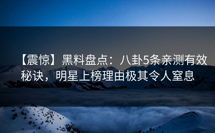 【震惊】黑料盘点：八卦5条亲测有效秘诀，明星上榜理由极其令人窒息