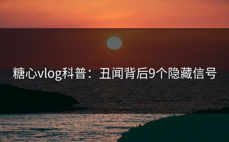 糖心vlog科普：丑闻背后9个隐藏信号