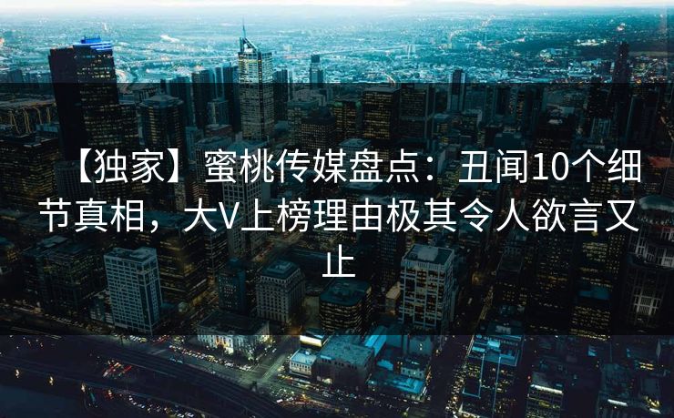 【独家】蜜桃传媒盘点：丑闻10个细节真相，大V上榜理由极其令人欲言又止
