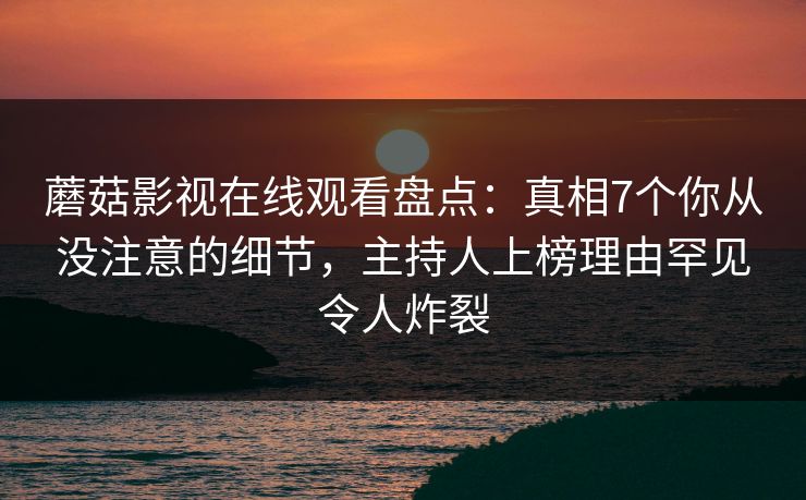 蘑菇影视在线观看盘点：真相7个你从没注意的细节，主持人上榜理由罕见令人炸裂