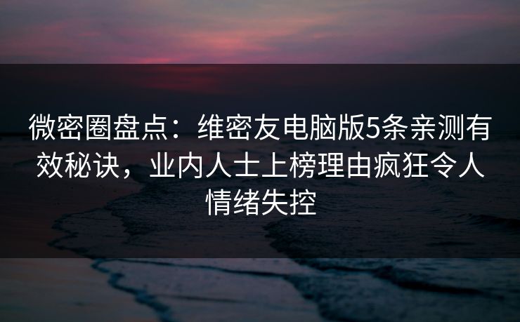 微密圈盘点：维密友电脑版5条亲测有效秘诀，业内人士上榜理由疯狂令人情绪失控