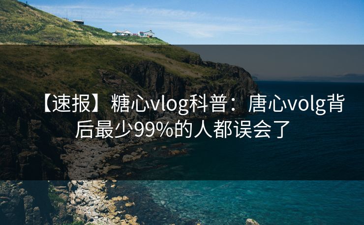 【速报】糖心vlog科普：唐心volg背后最少99%的人都误会了