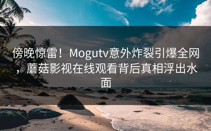 傍晚惊雷！Mogutv意外炸裂引爆全网，蘑菇影视在线观看背后真相浮出水面