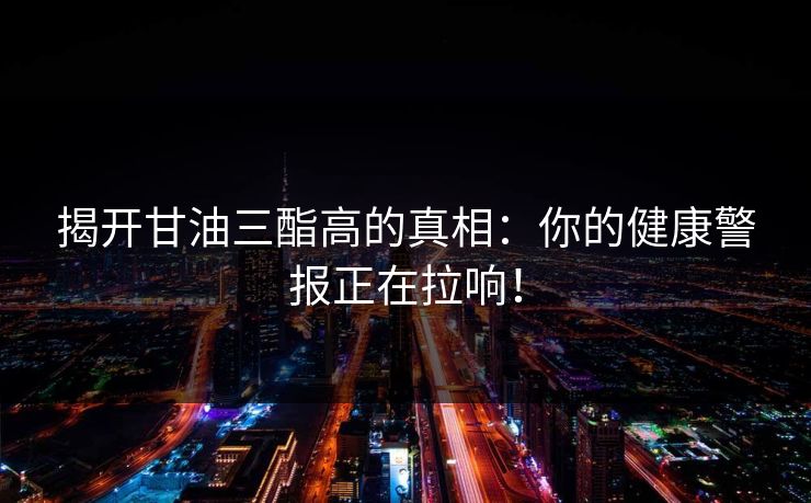 揭开甘油三酯高的真相：你的健康警报正在拉响！
