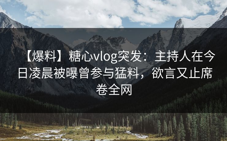 【爆料】糖心vlog突发：主持人在今日凌晨被曝曾参与猛料，欲言又止席卷全网