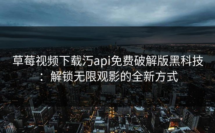 草莓视频下载汅api免费破解版黑科技：解锁无限观影的全新方式