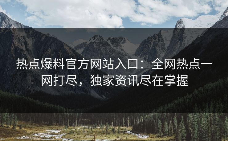 热点爆料官方网站入口：全网热点一网打尽，独家资讯尽在掌握