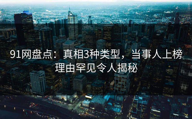 91网盘点:真相3种类型,当事人上榜理由罕见令人揭秘