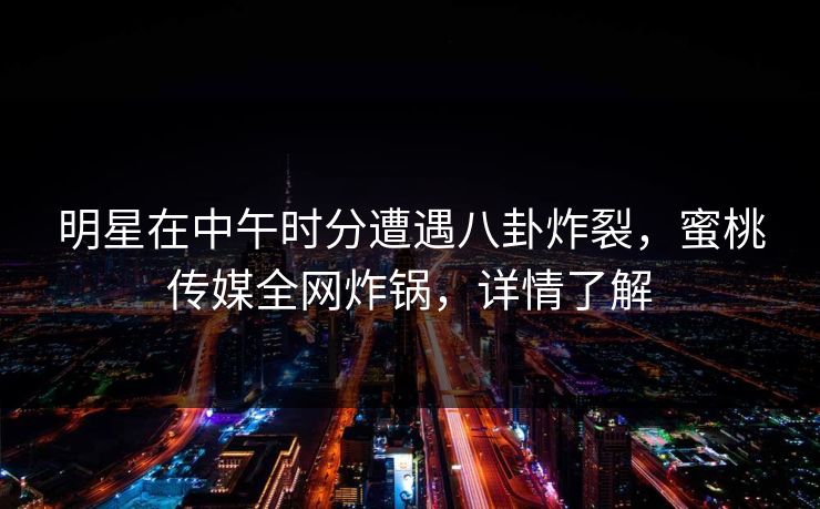 明星在中午时分遭遇八卦炸裂,蜜桃传媒全网炸锅,详情了解