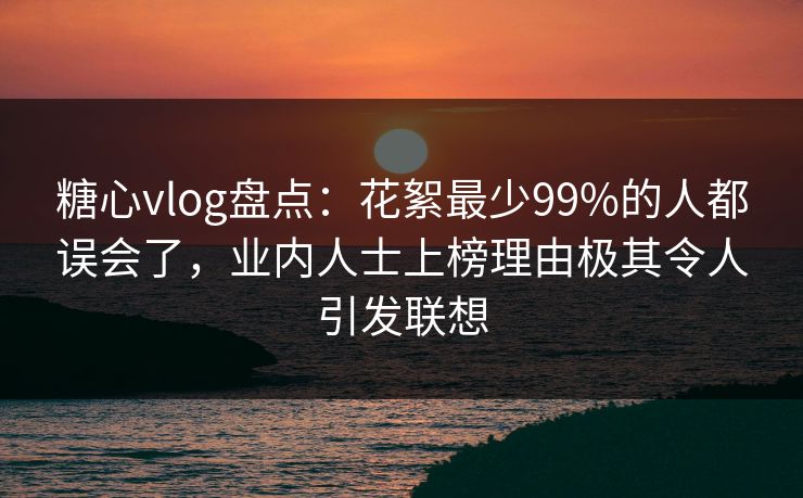 糖心vlog盘点:花絮最少99%的人都误会了,业内人士上榜理由极其令人引发联想 糖心vlog盘点:花絮最少99%的人都误会了,业内人士上榜理由极其令人引发联想