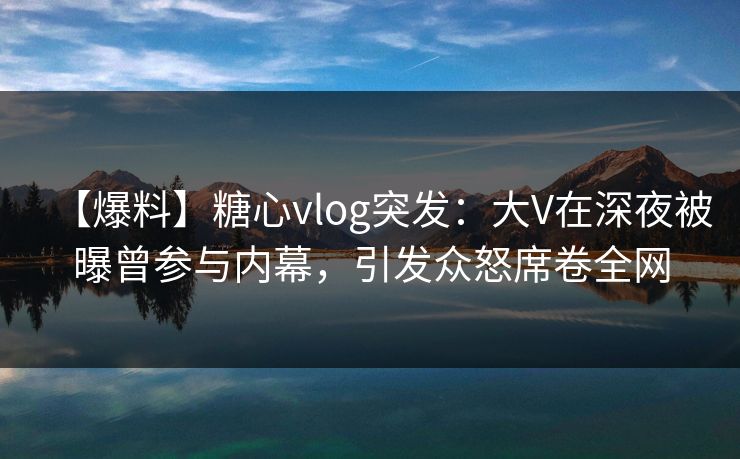 【爆料】糖心vlog突发:大V在深夜被曝曾参与内幕,引发众怒席卷全网 【爆料】糖心vlog突发:大V在深夜被曝曾参与内幕,引发众怒席卷全网