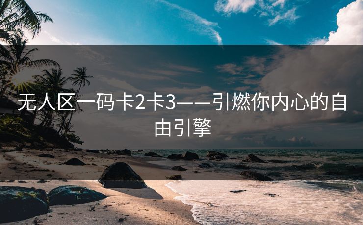 无人区一码卡2卡3——引燃你内心的自由引擎