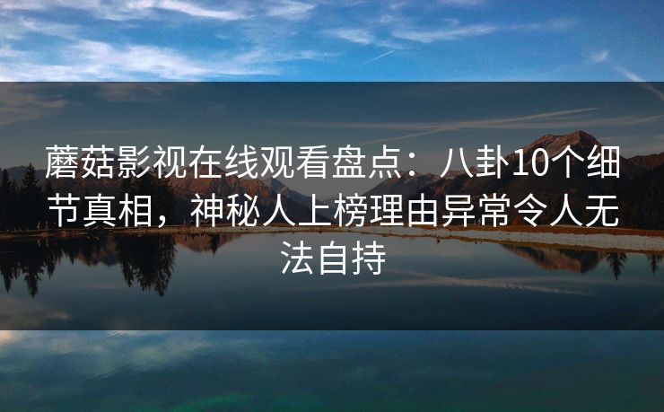 蘑菇影视在线观看盘点:八卦10个细节真相,神秘人上榜理由异常令人无法自持